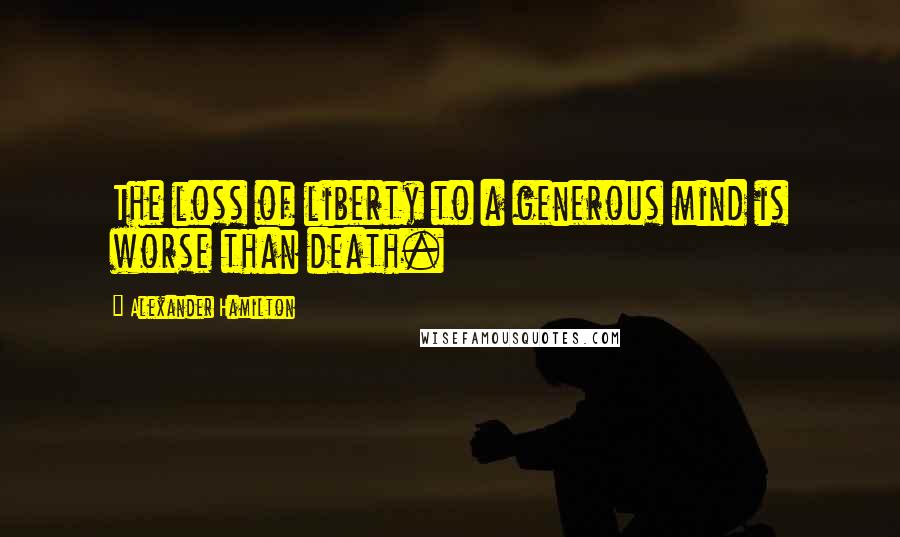 Alexander Hamilton Quotes: The loss of liberty to a generous mind is worse than death.