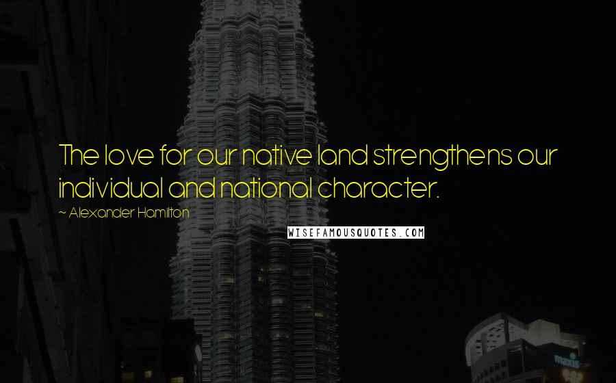 Alexander Hamilton Quotes: The love for our native land strengthens our individual and national character.