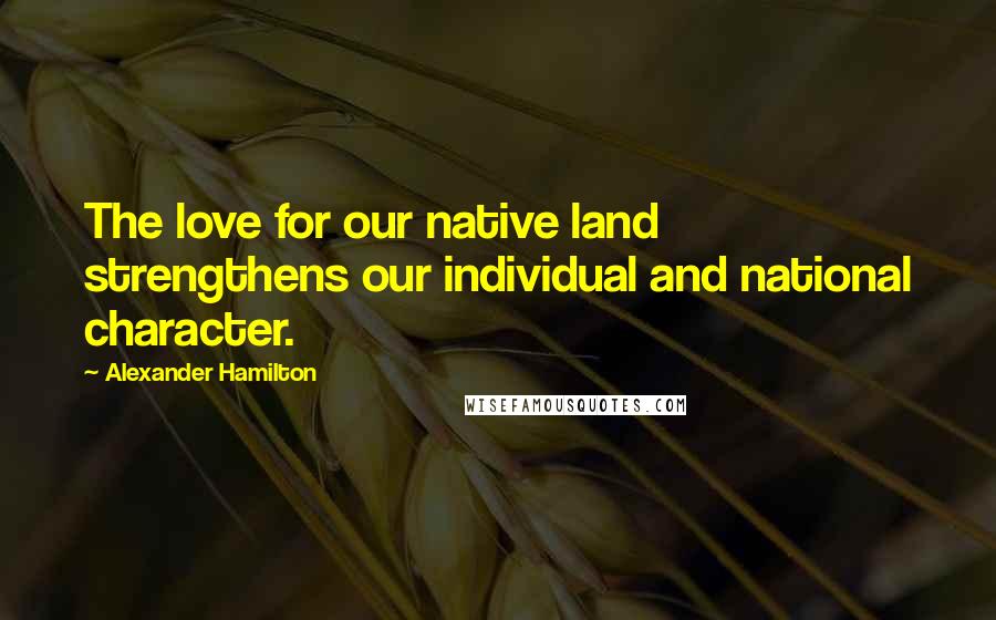 Alexander Hamilton Quotes: The love for our native land strengthens our individual and national character.