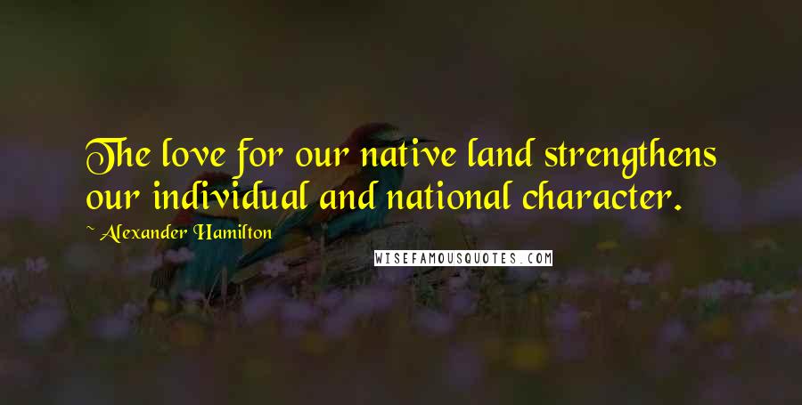 Alexander Hamilton Quotes: The love for our native land strengthens our individual and national character.