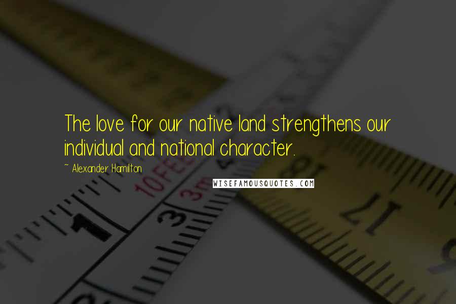 Alexander Hamilton Quotes: The love for our native land strengthens our individual and national character.
