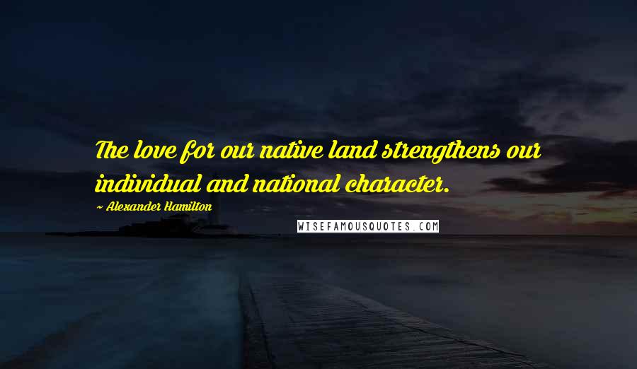 Alexander Hamilton Quotes: The love for our native land strengthens our individual and national character.
