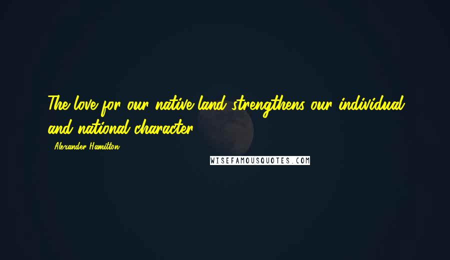Alexander Hamilton Quotes: The love for our native land strengthens our individual and national character.