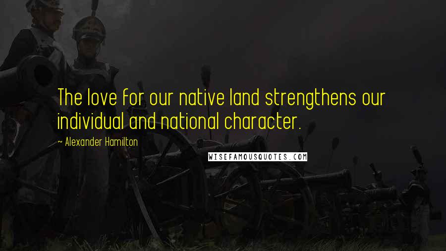 Alexander Hamilton Quotes: The love for our native land strengthens our individual and national character.