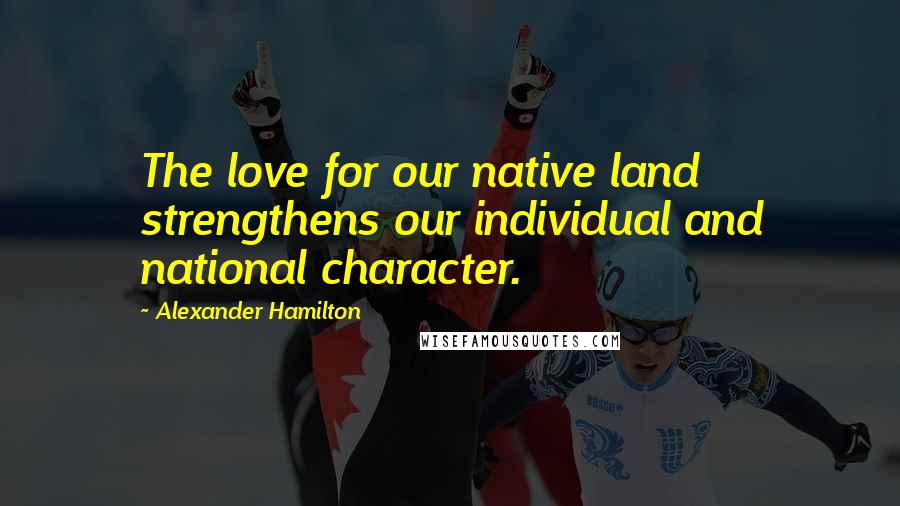 Alexander Hamilton Quotes: The love for our native land strengthens our individual and national character.