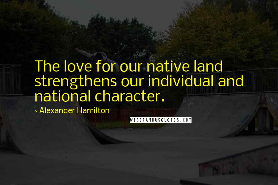 Alexander Hamilton Quotes: The love for our native land strengthens our individual and national character.