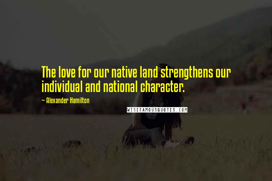 Alexander Hamilton Quotes: The love for our native land strengthens our individual and national character.