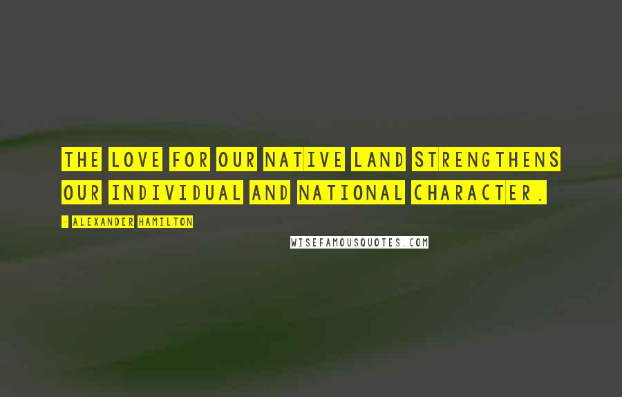 Alexander Hamilton Quotes: The love for our native land strengthens our individual and national character.