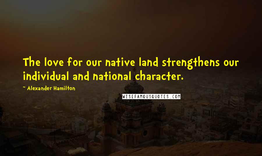 Alexander Hamilton Quotes: The love for our native land strengthens our individual and national character.
