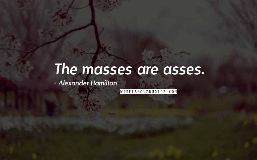 Alexander Hamilton Quotes: The masses are asses.