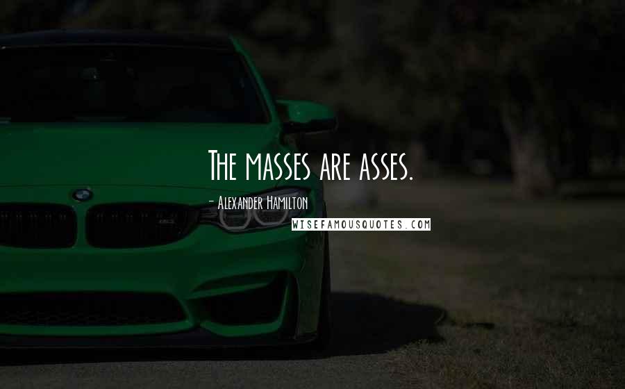 Alexander Hamilton Quotes: The masses are asses.