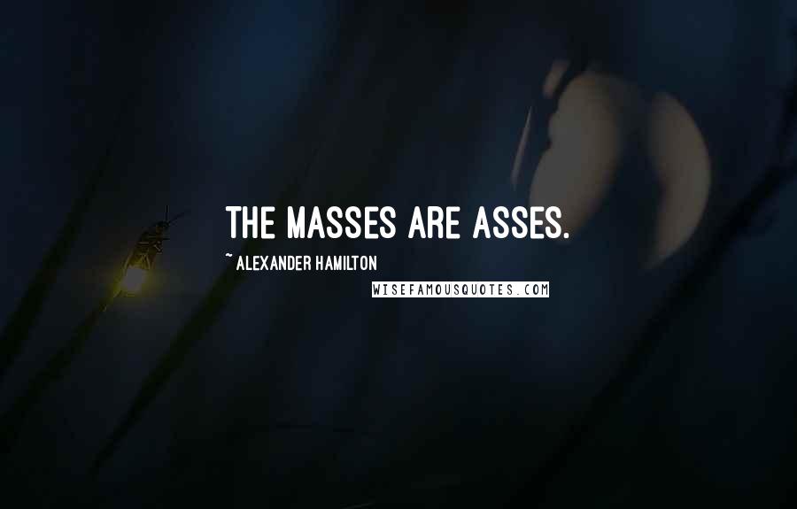 Alexander Hamilton Quotes: The masses are asses.