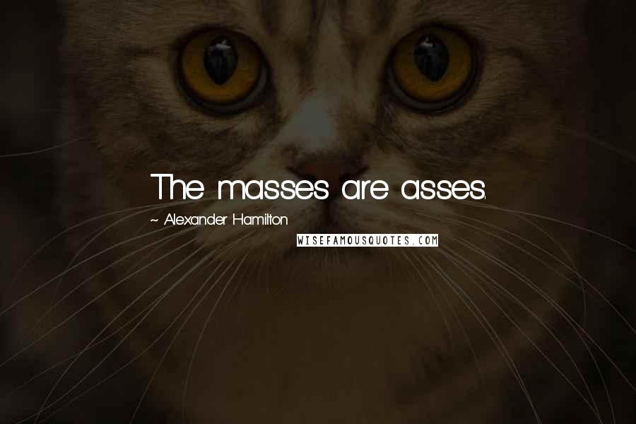 Alexander Hamilton Quotes: The masses are asses.