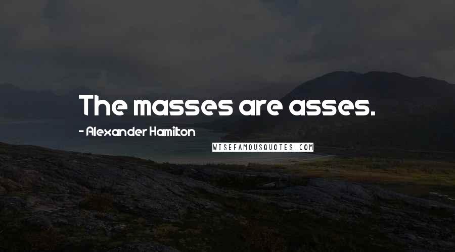 Alexander Hamilton Quotes: The masses are asses.