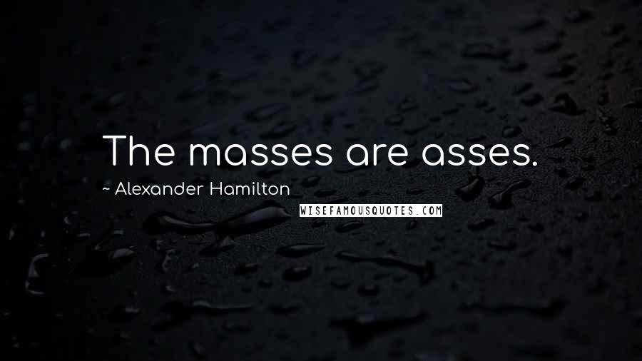 Alexander Hamilton Quotes: The masses are asses.