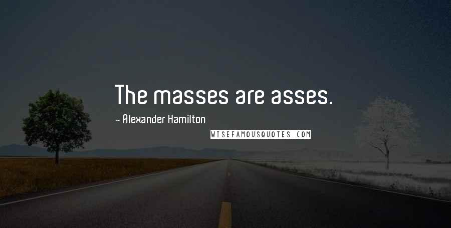 Alexander Hamilton Quotes: The masses are asses.