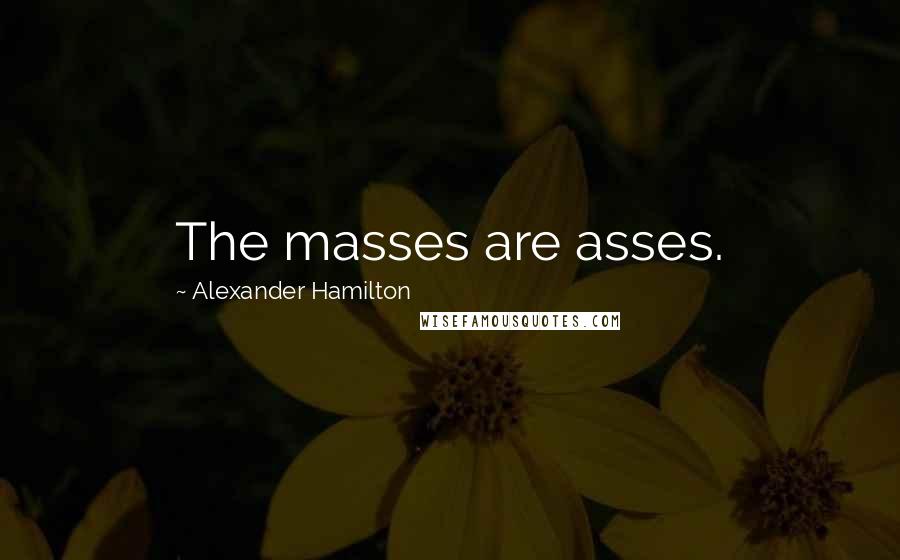 Alexander Hamilton Quotes: The masses are asses.