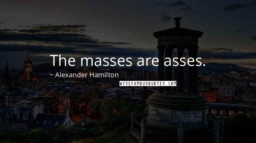 Alexander Hamilton Quotes: The masses are asses.