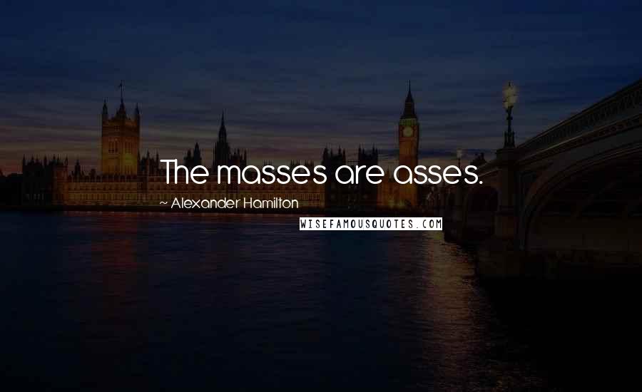 Alexander Hamilton Quotes: The masses are asses.