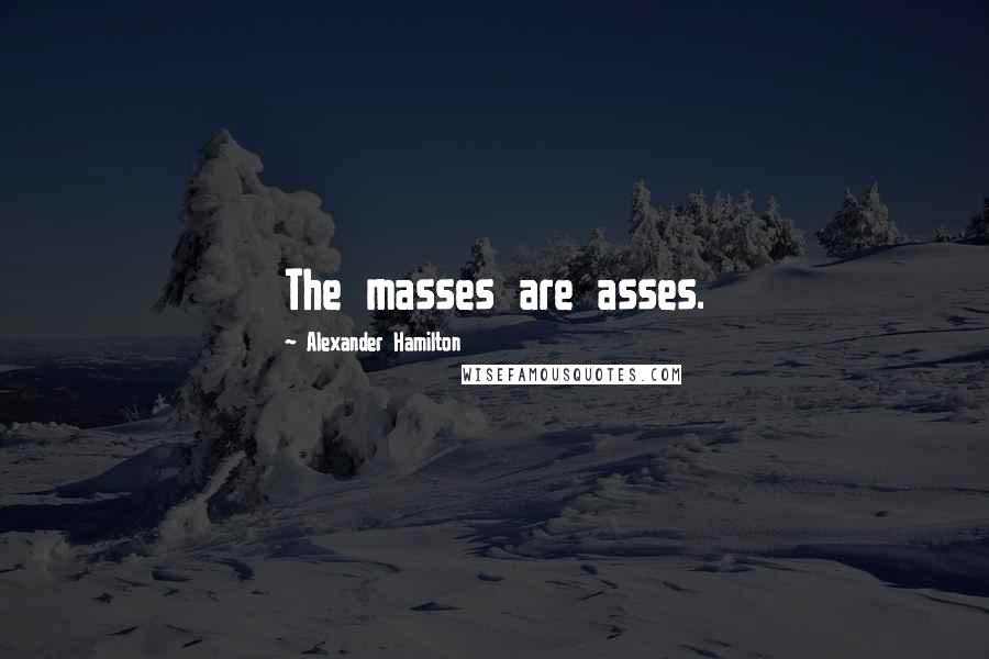 Alexander Hamilton Quotes: The masses are asses.