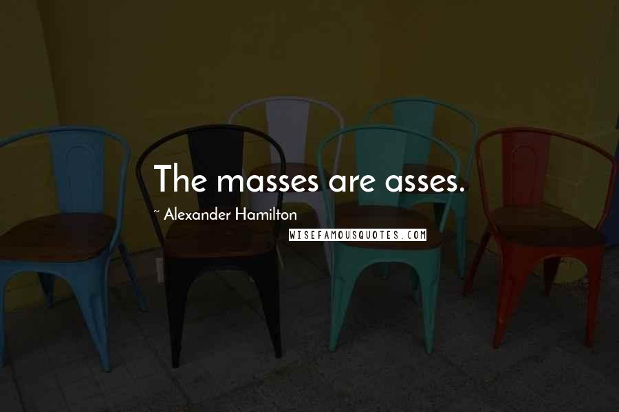 Alexander Hamilton Quotes: The masses are asses.