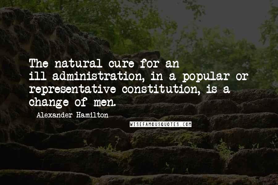 Alexander Hamilton Quotes: The natural cure for an ill-administration, in a popular or representative constitution, is a change of men.
