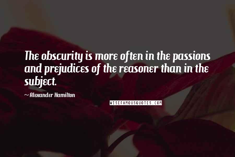 Alexander Hamilton Quotes: The obscurity is more often in the passions and prejudices of the reasoner than in the subject.