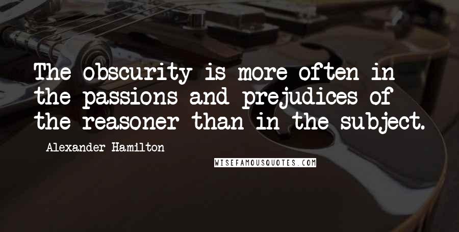 Alexander Hamilton Quotes: The obscurity is more often in the passions and prejudices of the reasoner than in the subject.