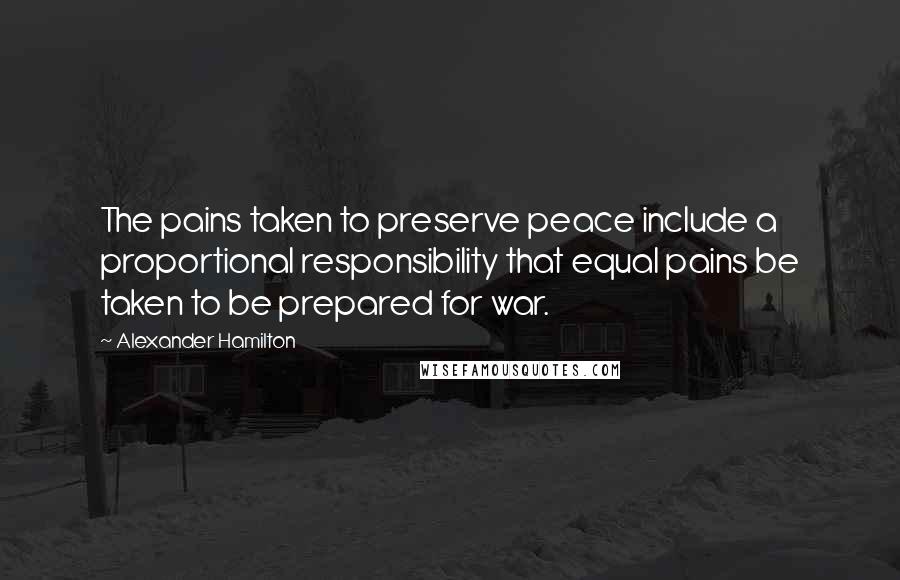 Alexander Hamilton Quotes: The pains taken to preserve peace include a proportional responsibility that equal pains be taken to be prepared for war.