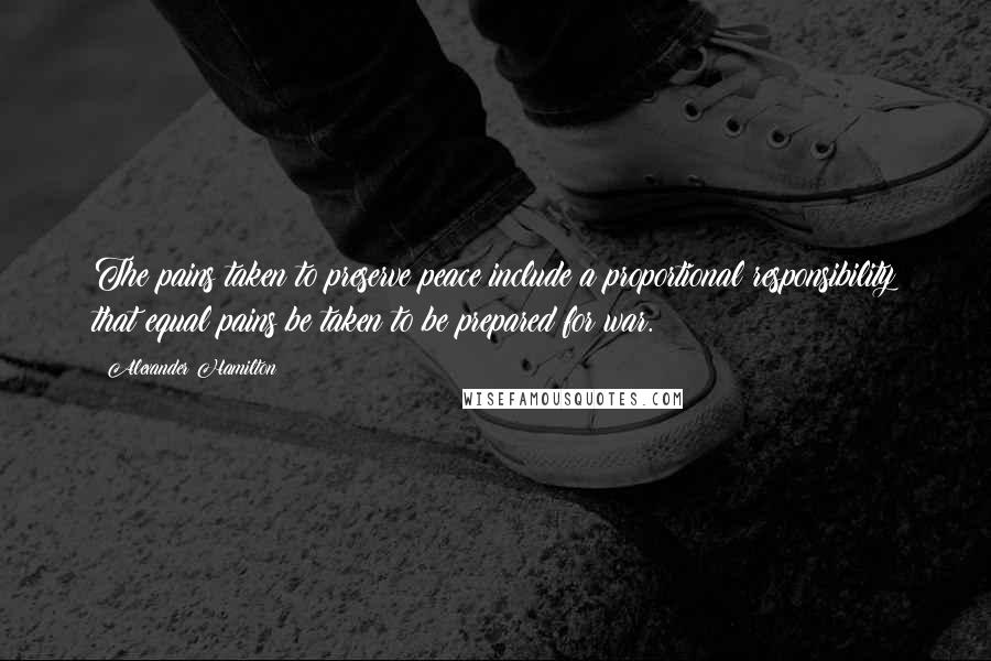 Alexander Hamilton Quotes: The pains taken to preserve peace include a proportional responsibility that equal pains be taken to be prepared for war.