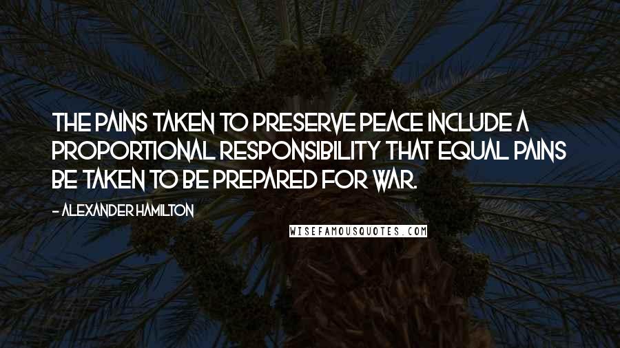 Alexander Hamilton Quotes: The pains taken to preserve peace include a proportional responsibility that equal pains be taken to be prepared for war.