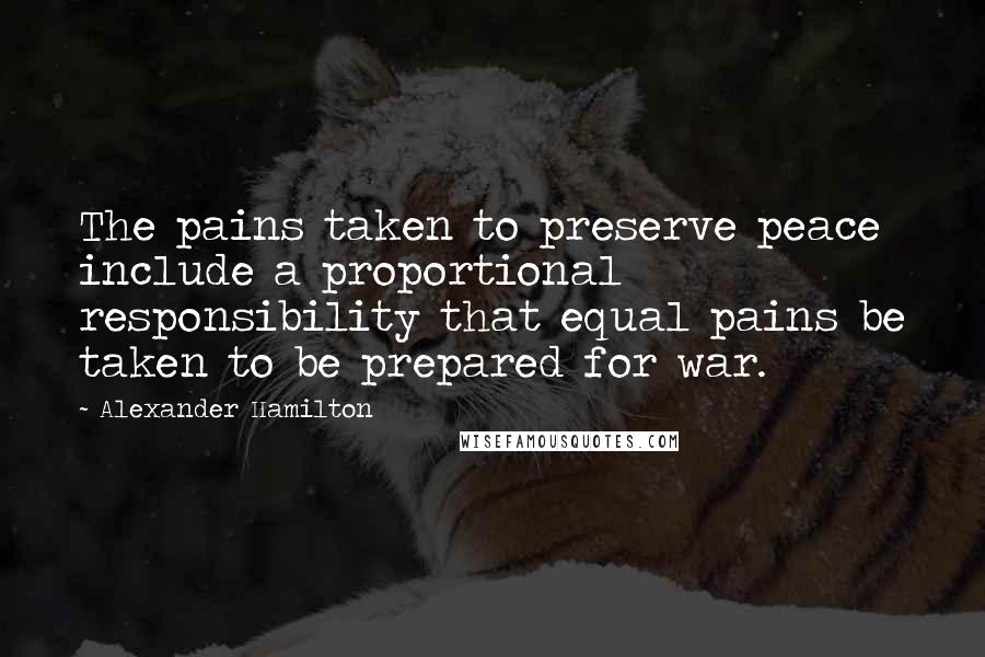 Alexander Hamilton Quotes: The pains taken to preserve peace include a proportional responsibility that equal pains be taken to be prepared for war.