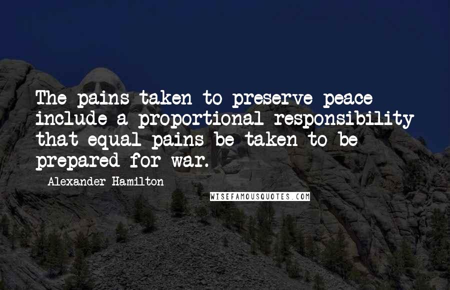 Alexander Hamilton Quotes: The pains taken to preserve peace include a proportional responsibility that equal pains be taken to be prepared for war.