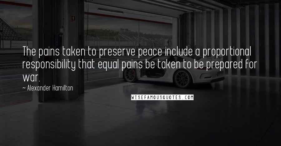 Alexander Hamilton Quotes: The pains taken to preserve peace include a proportional responsibility that equal pains be taken to be prepared for war.