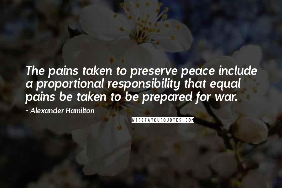 Alexander Hamilton Quotes: The pains taken to preserve peace include a proportional responsibility that equal pains be taken to be prepared for war.