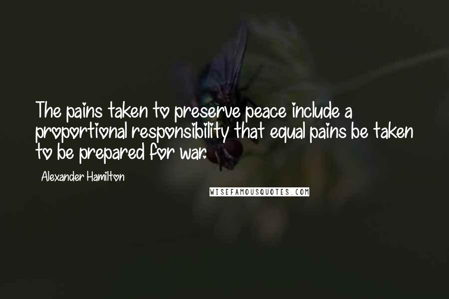 Alexander Hamilton Quotes: The pains taken to preserve peace include a proportional responsibility that equal pains be taken to be prepared for war.