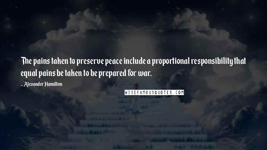 Alexander Hamilton Quotes: The pains taken to preserve peace include a proportional responsibility that equal pains be taken to be prepared for war.
