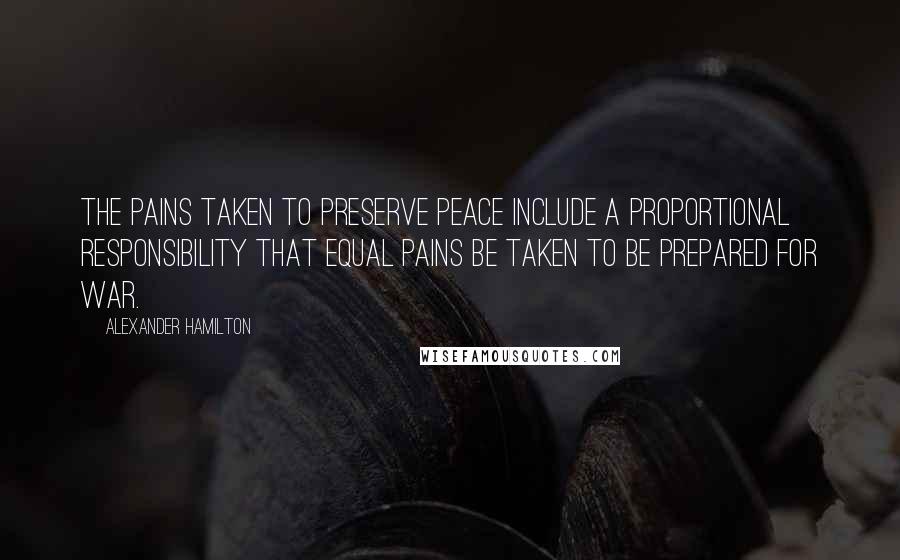 Alexander Hamilton Quotes: The pains taken to preserve peace include a proportional responsibility that equal pains be taken to be prepared for war.