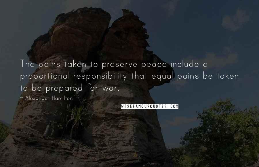 Alexander Hamilton Quotes: The pains taken to preserve peace include a proportional responsibility that equal pains be taken to be prepared for war.
