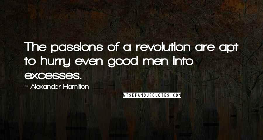 Alexander Hamilton Quotes: The passions of a revolution are apt to hurry even good men into excesses.