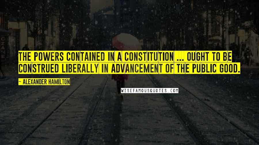 Alexander Hamilton Quotes: The powers contained in a constitution ... ought to be construed liberally in advancement of the public good.