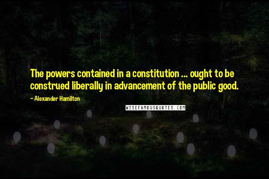 Alexander Hamilton Quotes: The powers contained in a constitution ... ought to be construed liberally in advancement of the public good.