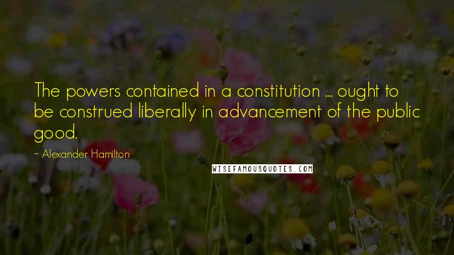 Alexander Hamilton Quotes: The powers contained in a constitution ... ought to be construed liberally in advancement of the public good.