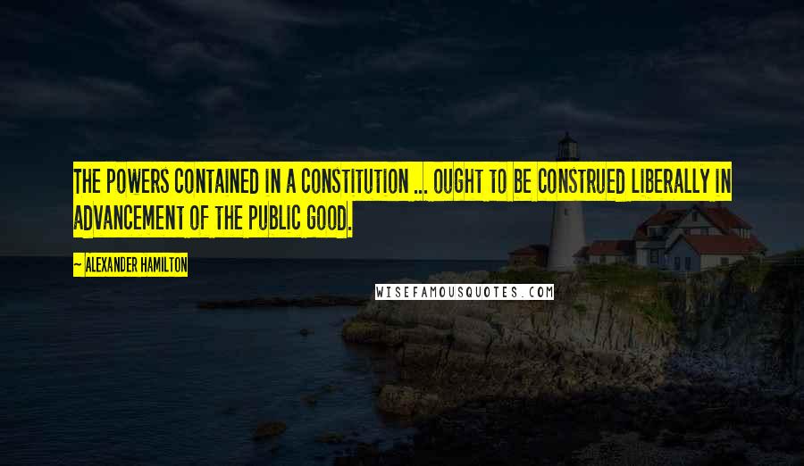 Alexander Hamilton Quotes: The powers contained in a constitution ... ought to be construed liberally in advancement of the public good.