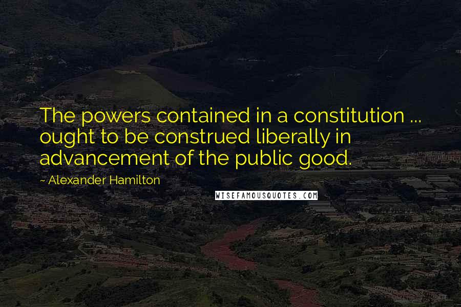 Alexander Hamilton Quotes: The powers contained in a constitution ... ought to be construed liberally in advancement of the public good.