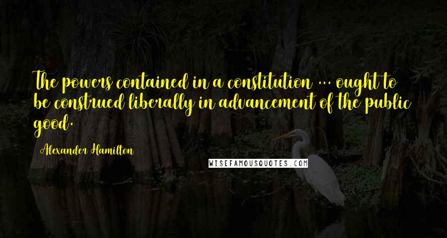Alexander Hamilton Quotes: The powers contained in a constitution ... ought to be construed liberally in advancement of the public good.