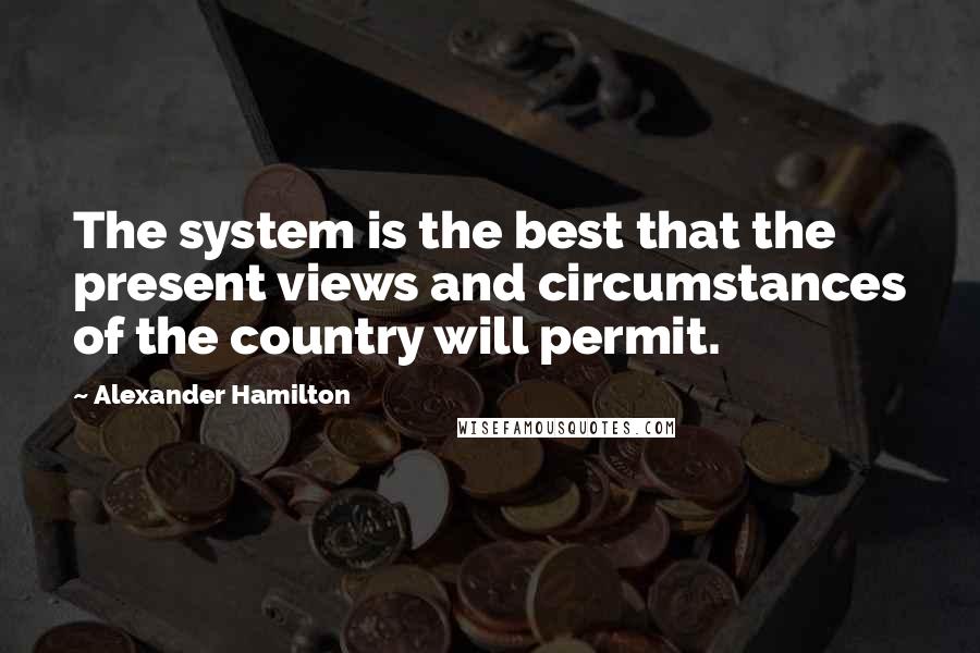 Alexander Hamilton Quotes: The system is the best that the present views and circumstances of the country will permit.