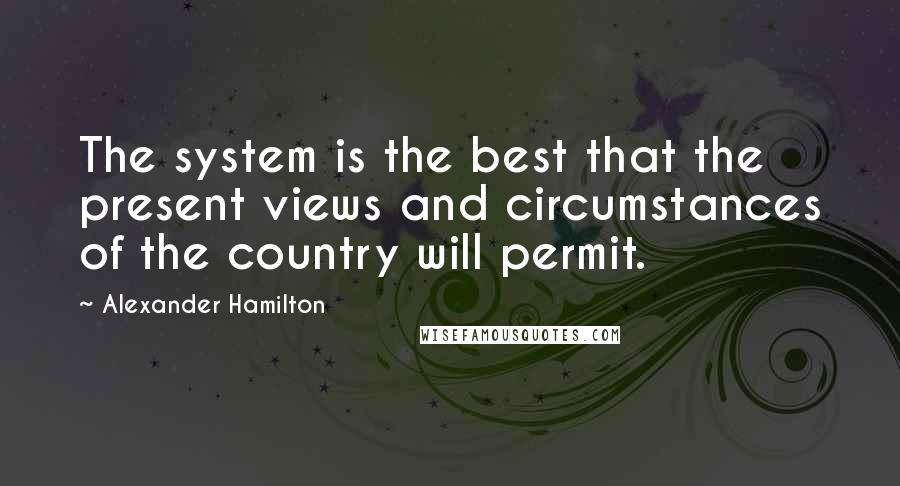 Alexander Hamilton Quotes: The system is the best that the present views and circumstances of the country will permit.