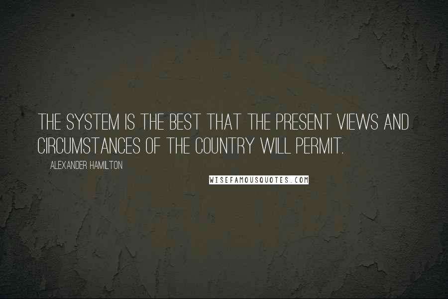 Alexander Hamilton Quotes: The system is the best that the present views and circumstances of the country will permit.