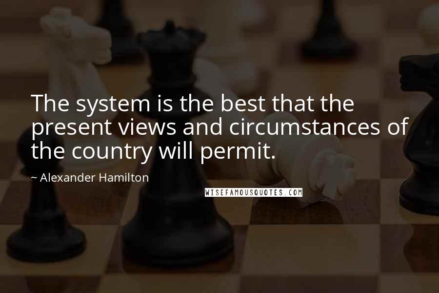 Alexander Hamilton Quotes: The system is the best that the present views and circumstances of the country will permit.
